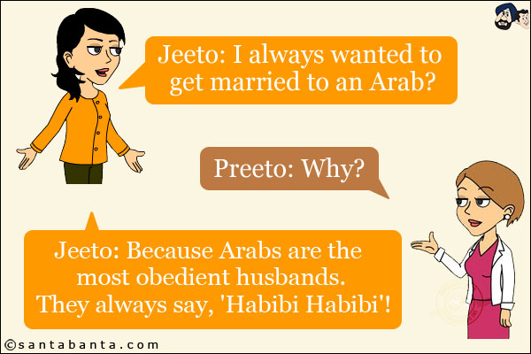 Jeeto: I always wanted to get married to an Arab?<br/>
Preeto: Why?<br/>
Jeeto: Because Arabs are the most obedient husbands. They always say, 'Habibi Habibi'!