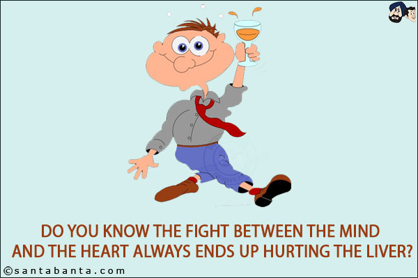 Do you know the fight between the mind and the heart always ends up hurting the liver?