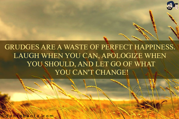 Grudges are a waste of perfect happiness. Laugh when you can, apologize when you should, and let go of what you can't change!