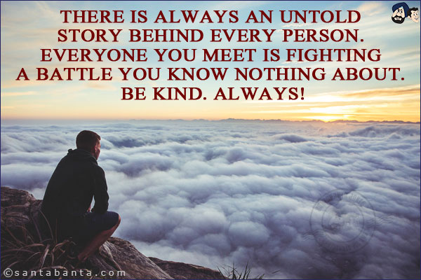 There is always an untold story behind every person. <br/>
Everyone you meet is fighting a battle you know nothing about. <br/>
Be kind. Always!