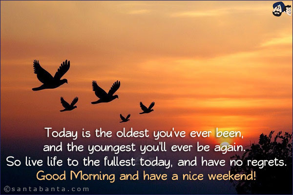 Today is the oldest you've ever been, and the youngest you'll ever be again. So live life to the fullest today, and have no regrets.<br/>
Good Morning and have a nice weekend!