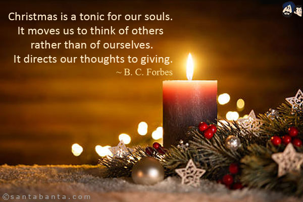 Christmas is a tonic for our souls. It moves us to think of others rather than of ourselves. It directs our thoughts to giving.