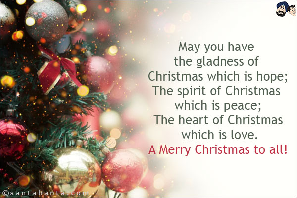 May you have the gladness of Christmas which is hope;<br/>
The spirit of Christmas which is peace;<br/>
The heart of Christmas which is love.<br/>
A Merry Christmas to all!