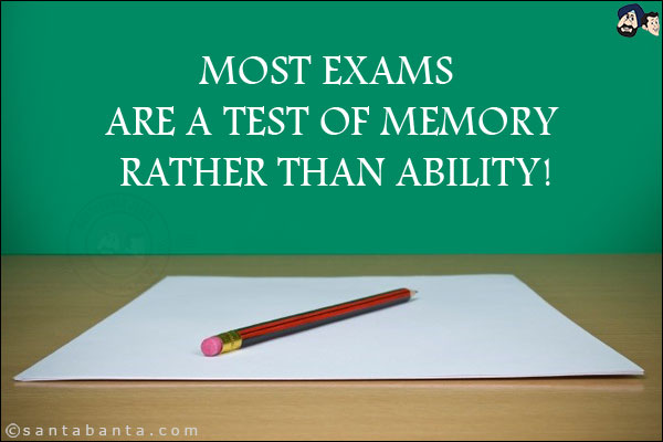 Most exams are a test of memory rather than ability!