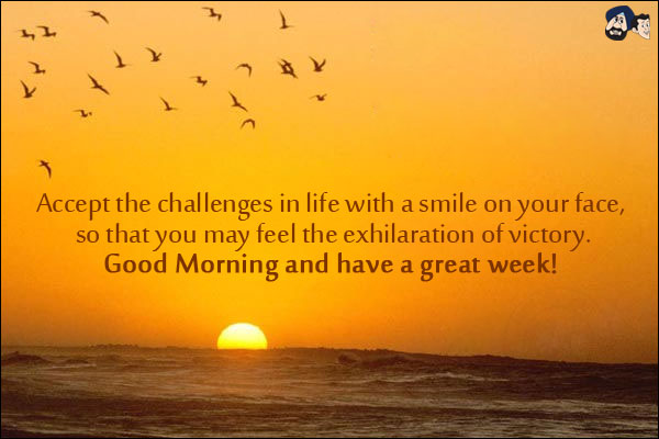 Accept the challenges in life with a smile on your face, so that you may feel the exhilaration of victory.<br/>
Good Morning and have a great week!