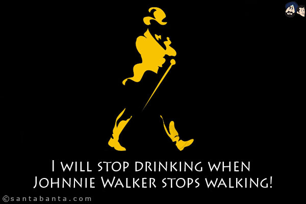 I will stop drinking when Johnnie Walker stops walking!
