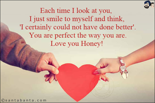 
Each time I look at you, I just smile to myself and think, 'I certainly could not have done better'. You are perfect the way you are.<br/>
Love you Honey!