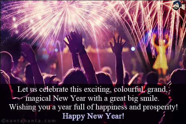 Let us celebrate this exciting, colourful, grand, magical New Year with a great big smile. Wishing you a year full of happiness and prosperity!<br/>
Happy New Year!