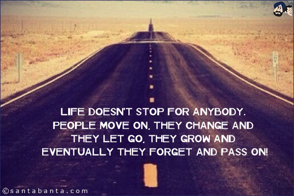 Life doesn't stop for anybody. People move on, they change and they let go, they grow and eventually they forget and pass on!
