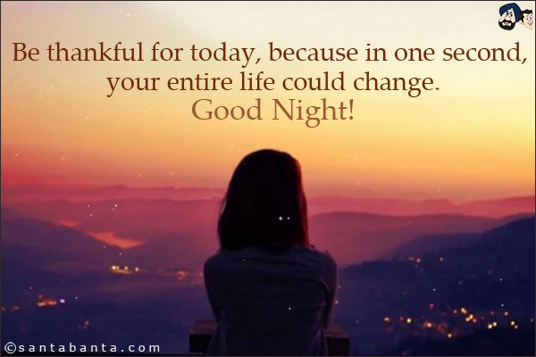 Be thankful for today, because in one second, your entire life could change.<br/>
Good Night!