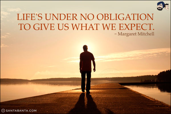 Life's under no obligation to give us what we expect.