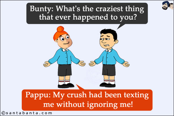 Bunty: What's the craziest thing that ever happened to you?<br/>
Pappu: My crush had been texting me without ignoring me!