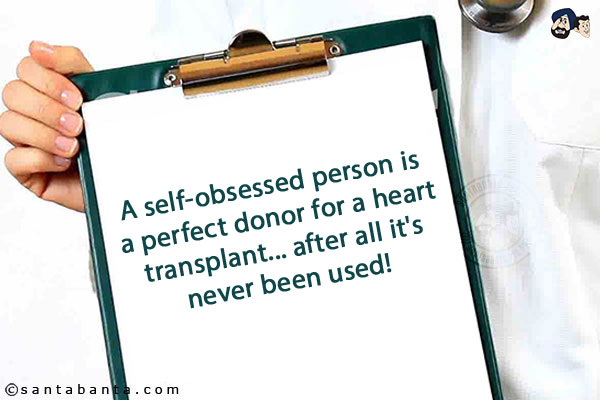 A self-obsessed person is a perfect donor for a heart transplant... after all it's never been used!