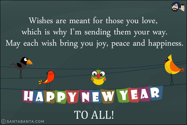 Wishes are meant for those you love, which is why I'm sending them your way.<br/>
May each wish bring you joy, peace and happiness.<br/>
Happy New Year to all!