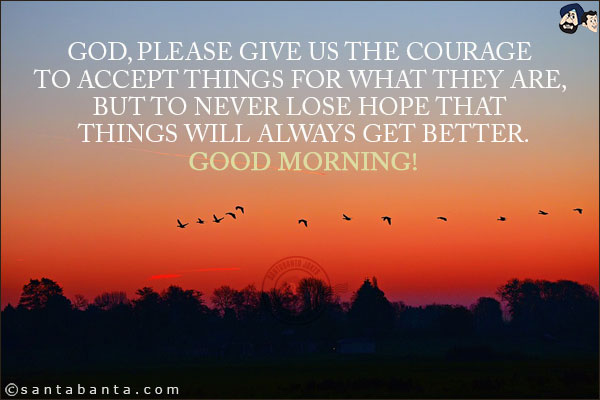 God, please give us the courage to accept things for what they are, but to never lose hope that things will always get better.<br/>
Good Morning!