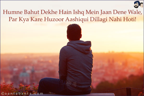 Humne Bahut Dekhe Hain Ishq Mein Jaan Dene Wale,<br/>
Par Kya Kare Huzoor Aashiqui Dillagi Nahi Hoti!