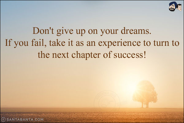 Don't give up on your dreams. If you fail, take it as an experience to turn to the next chapter of success!