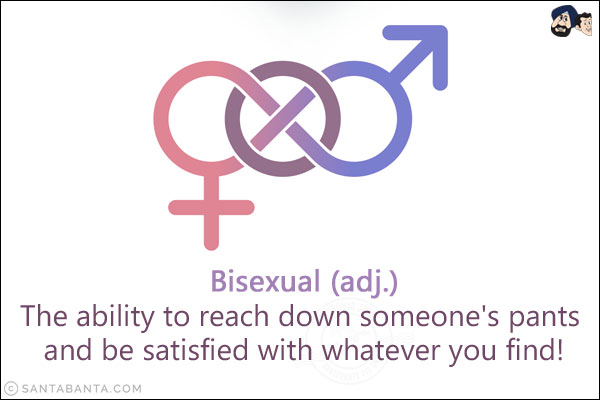 Bisexual (adj.)<br/>
The ability to reach down someone's pants and be satisfied with whatever you find!