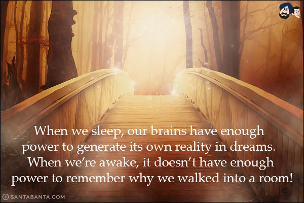 When we sleep, our brains have enough power to generate its own reality in dreams. When we're awake, it doesn't have enough power to remember why we walked into a room!