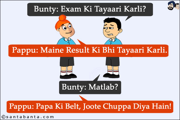 Bunty: Exam Ki Tayaari Karli?<br/>
Pappu: Maine Result Ki Bhi Tayaari Karli.<br/>
Bunty: Matlab?<br/>
Pappu: Papa Ki Belt, Joote Chuppa Diya Hain!