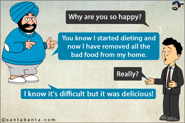 Banta: Why are you so happy?<br/>
Santa: You know I started dieting and now I have removed all the bad food from my home.<br/>
Banta: Really?<br/>
Santa: I know it's difficult but it was delicious!