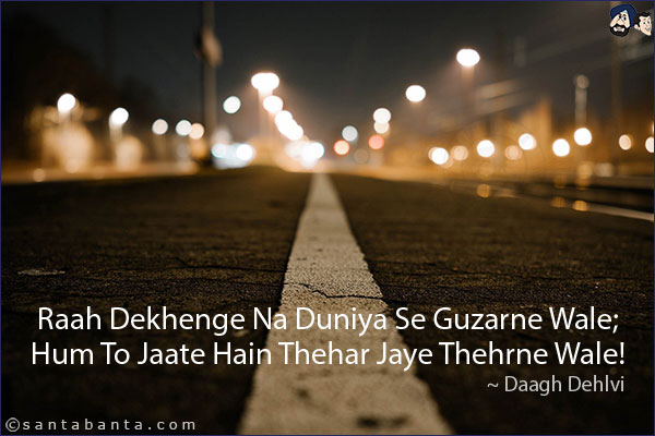 Raah Dekhenge Na Duniya Se Guzarne Wale;<br/>
Hum To Jaate Hain Thehar Jaye Thehrne Wale!