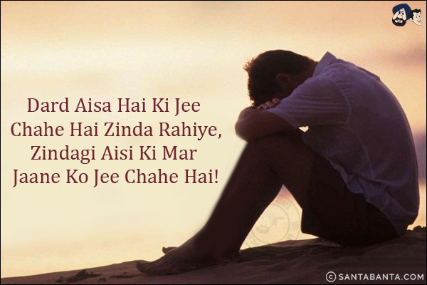 Dard Aisa Hai Ki Jee Chahe Hai Zinda Rahiye,<br/>
Zindagi Aisi Ki Mar Jaane Ko Jee Chahe Hai! 