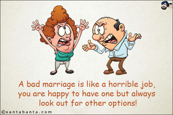 A bad marriage is like a horrible job, you are happy to have one but always look out for other options!