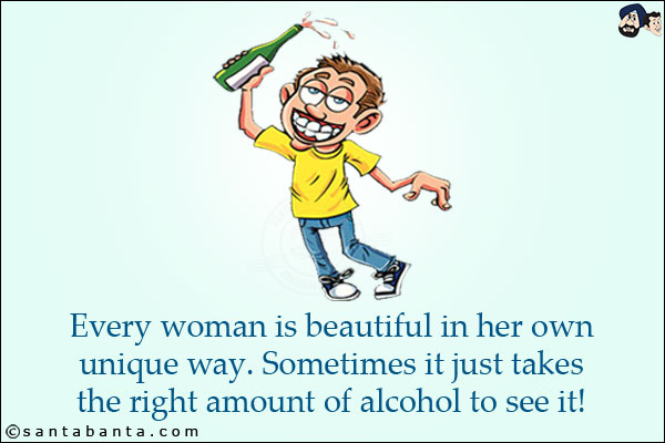 Every woman is beautiful in her own unique way. Sometimes it just takes the right amount of alcohol to see it!