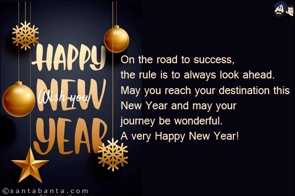 On the road to success, the rule is to always look ahead. May you reach your destination this New Year and may your journey be wonderful.<br/>
A very Happy New Year!