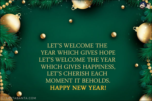 Let's welcome the year which gives hope,<br/>
Let's welcome the year which gives happiness,<br/>
Let's cherish each moment it beholds.<br/>
Happy New Year!