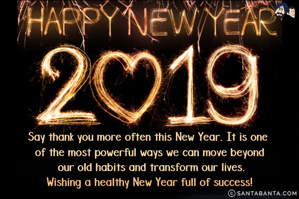 Say thank you more often this New Year. It is one of the most powerful ways we can move beyond our old habits and transform our lives.<br/>
Wishing a healthy New Year full of success!