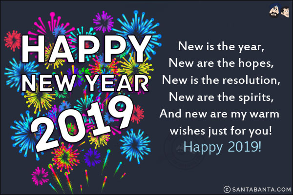 New is the year,<br/>
New are the hopes,<br/>
New is the resolution,<br/>
New are the spirits,<br/>
And new are my warm wishes just for you!<br/>
Happy 2019!