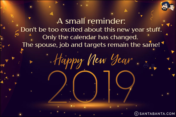 A small reminder:<br/>
Don't be too excited about this new year stuff.<br/>
Only the calendar has changed. The spouse, job and targets remain the same!