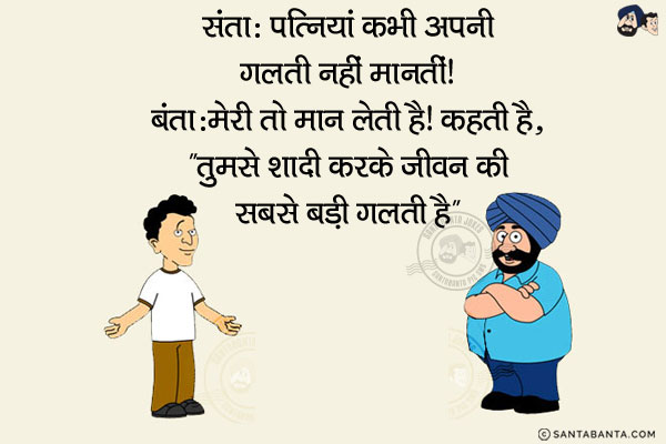 संता: पत्नियां कभी अपनी गलती नहीं मानतीं!<br/>
बंता: मेरी तो मान लेती है! कहती है, `तुमसे शादी करके जीवन की सबसे बड़ी गलती है`।