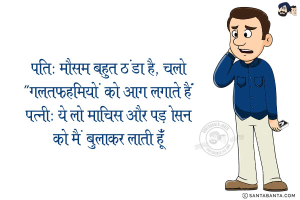 पति: मौसम बहुत ठंडा है, चलो `गलतफहमियों को आग लगाते हैं!<br/>
पत्नी: ये लो माचिस और पड़ोसन को मैं बुलाकर लाती हूँ!