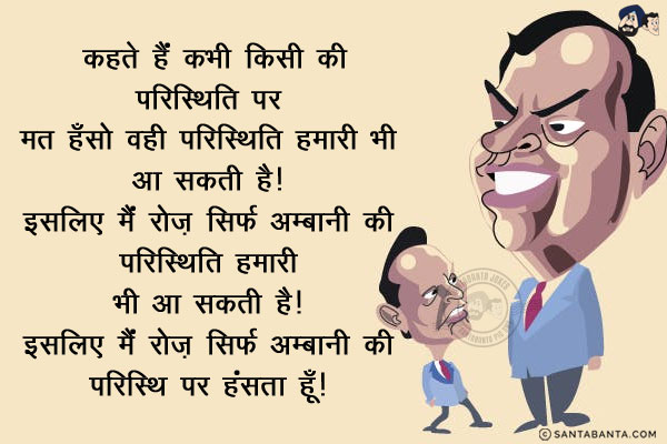 कहते हैं कभी किसी की परिस्थिति पर मत हँसो वही परिस्थिति हमारी भी आ सकती है!<br/>
इसलिए मैं रोज़ सिर्फ अम्बानी की परिस्थिति पर हंसता हूँ!