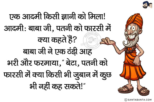 एक आदमी किसी ज्ञानी को मिला!<br/>
आदमी: बाबा जी, पत्नी को फारसी में क्या कहते हैं?<br/>
बाबा जी ने एक ठंड़ी आह भरी और फरमाया, `बेटा, पत्नी को फारसी में क्या किसी भी जुबान में कुछ भी नहीं कह सकते!`