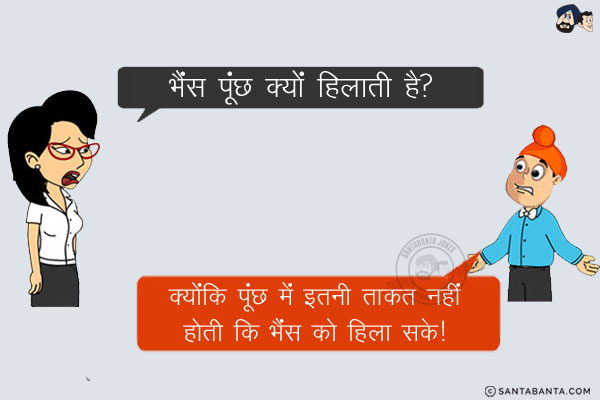 टीचर: भैंस पूंछ क्यों हिलती है?<br/>
पप्पू: क्योंकि पूंछ में इतनी ताकत नहीं होती कि भैंस को हिला सके!