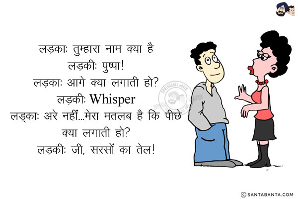 लड़का: तुम्हारा नाम क्या है?<br/>
लड़की: पुष्पा।<br/>
लड़का: आगे क्या लगाती हो?<br/>
लड़की: Whisper<br/>
लड़का: अरे नहीं... मेरा मतलब है कि पीछे क्या लगाती हो?<br/>
लड़की: जी, सरसों का तेल!