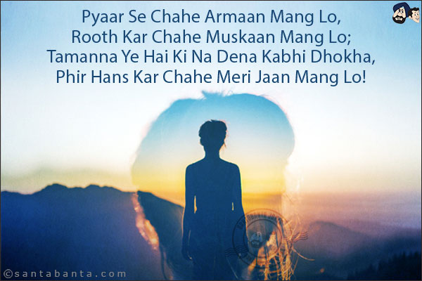 Pyaar Se Chahe Armaan Mang Lo,<br/>
Rooth Kar Chahe Muskaan Mang Lo;<br/>
Tamanna Ye Hai Ki Na Dena Kabhi Dhokha,<br/>
Phir Hans Kar Chahe Meri Jaan Mang Lo!