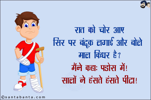 रात को चोर आए सिर पर बंदूक लगाई और बोले, `माल किधर है?`<br/>
मैंने कहा: पड़ोस में!<br/>
सालों ने हँसते हँसते पीटा!