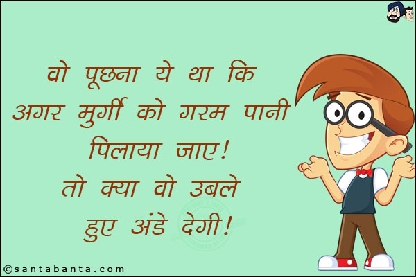 वो पूछना ये था कि अगर मुर्गी को गर्म पानी पिलाया जाए तो क्या वो उबले अंडे देगी!