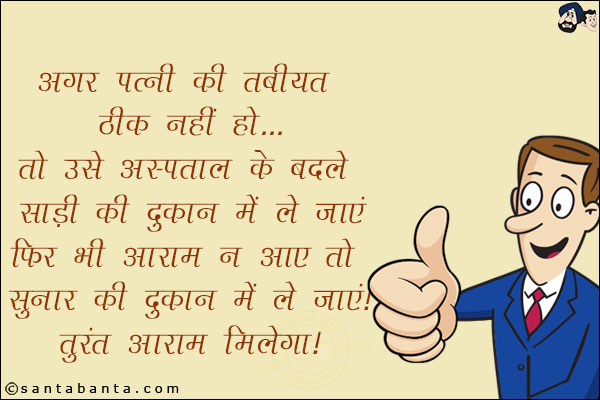 अगर पत्नी को तबियत ठीक नहीं हो तो...<br/>
उसे अस्पताल की जगह साड़ी की दुकान में ले जाएँ फिर भी आराम न आए तो सुनार की दुकान में ले जाएं !<br/>
तुरंत आराम मिलेगा!