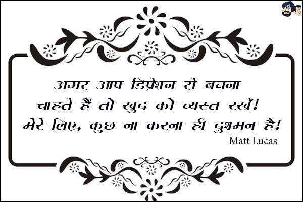 अगर आप डिप्रेशन से बचना चाहते हैं तो खुद को व्यस्त रखें, मेरे लिए, कुछ ना करना ही दुश्मन है|