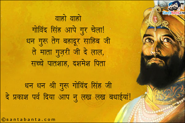 वाहो वाहो गोबिंद सिंह आप गुर चेला!<br/>
धन गुरु तेग बहादुर साहिब जी ते माता गुज़री जी दे लाल,<br/>
सच्चे पातशाह, दशमेश पिता धन धन श्री गुरु गोबिंद सिंह जी दे प्रकाश पर्व दिया आप नु लख लख बधाइयाँ!