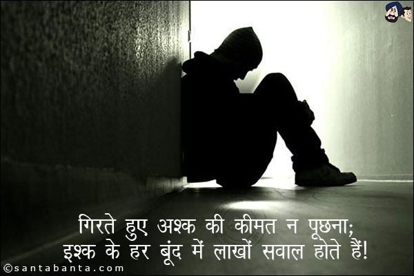 गिरते हुऐ अश्क की कीमत न पूछना;<br/>
इश्क़ के हर बूंद में लाखों सवाल होते हैं!