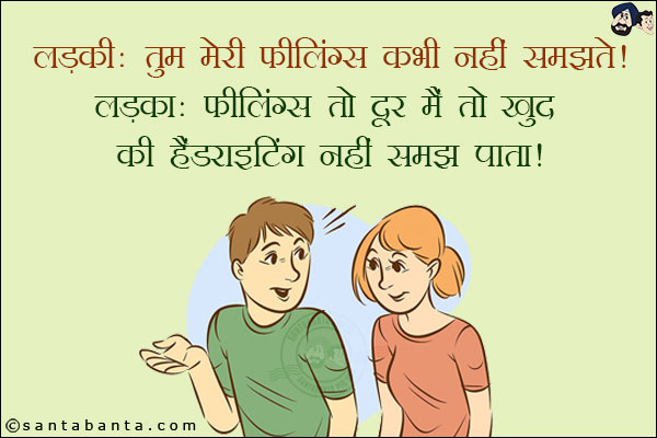 लड़की: तुम मेरी फीलिंग्स कभी नहीं समझते!<br/>
लड़का: फीलिंग्स तो दूर है मैं तो खुद की हैंडराइटिंग नहीं समझ पाता!