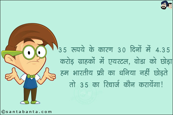 35 रुपये के कारण 30 दिनों में 4.35 करोड़ ग्राहकों ने एयरटेल, वोडा को छोड़ा!<br/>
हम भारतीय फ्री का धनिया नहीं छोड़ते तो 35 का रिचार्ज कौन करायेगा!