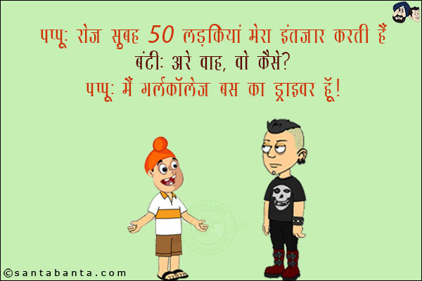 पप्पू: रोज़ सुबह 50 लड़कियां मेरा इंतज़ार करती है!<br/>
बंटी: अरे वाह, वो कैसे?<br/>
पप्पू: मैं गर्लकॉलेज बस का ड्राइवर हूँ!